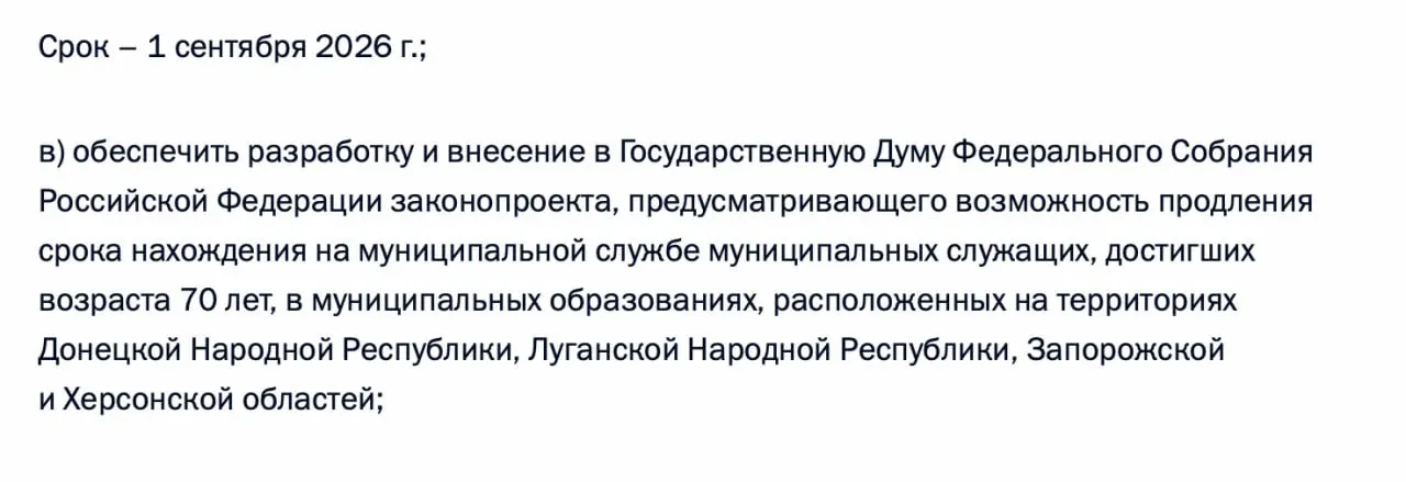 В перечне поручений по итогам встречи 21 апреля содержится требование подготовить законопроект о возможности продления срока пребывания на муниципальной службе для чиновников, достигших 70 лет, в ДНР, ЛНР, Запорожской и Херсонской областях.